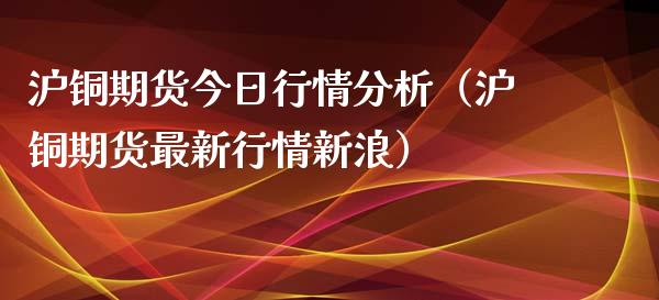 沪铜期货今日行情分析（沪铜期货最新行情新浪）