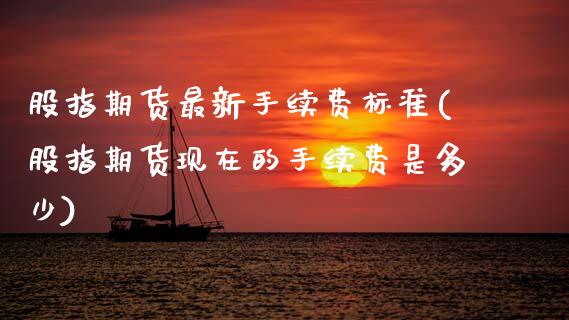 股指期货最新手续费标准(股指期货现在的手续费是多少)_https://www.boyangwujin.com_期货直播间_第1张