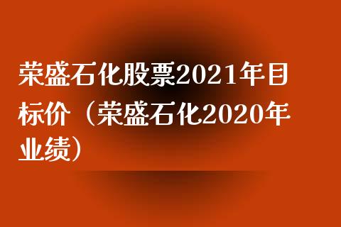 荣盛石化股票2021年目标价（荣盛石化2020年业绩）_https://www.boyangwujin.com_期货直播间_第1张