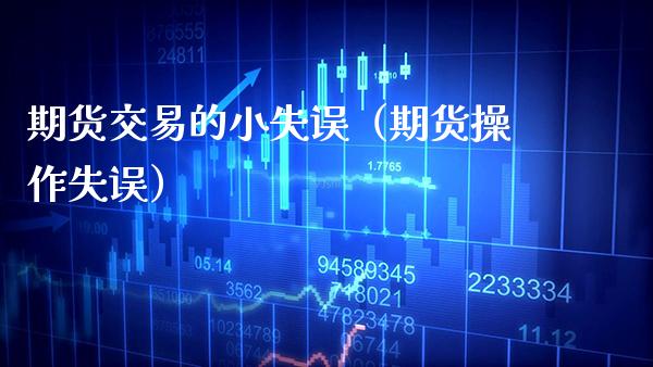 期货交易的小失误（期货操作失误）_https://www.boyangwujin.com_期货直播间_第1张