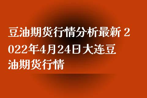 豆油期货行情分析最新 2022年4月24日大连豆油期货行情_https://www.boyangwujin.com_期货直播间_第1张