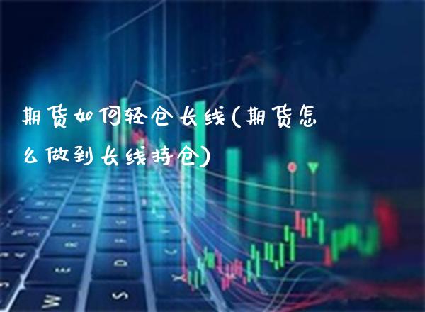 期货如何轻仓长线(期货怎么做到长线持仓)_https://www.boyangwujin.com_期货开户_第1张