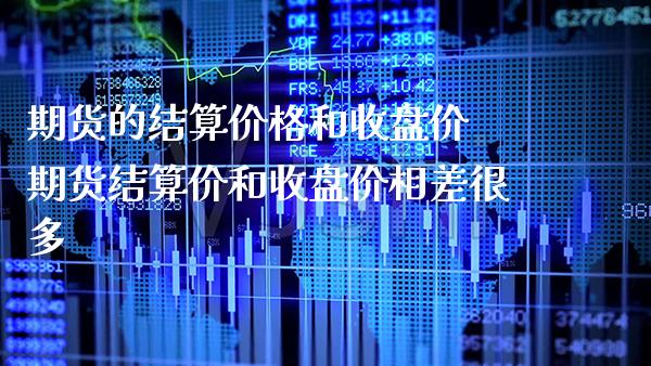 期货的结算价格和收盘价 期货结算价和收盘价相差很多