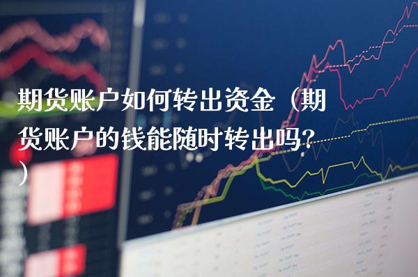 期货账户如何转出资金（期货账户的钱能随时转出吗?）