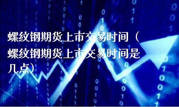 螺纹钢期货上市交易时间（螺纹钢期货上市交易时间是几点）