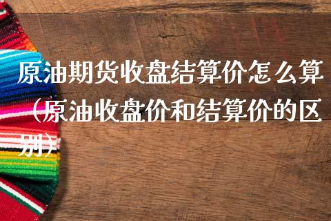 原油期货收盘结算价怎么算（原油收盘价和结算价的区别）