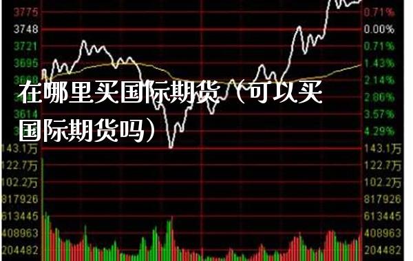 在哪里买国际期货（可以买国际期货吗）_https://www.boyangwujin.com_期货直播间_第1张
