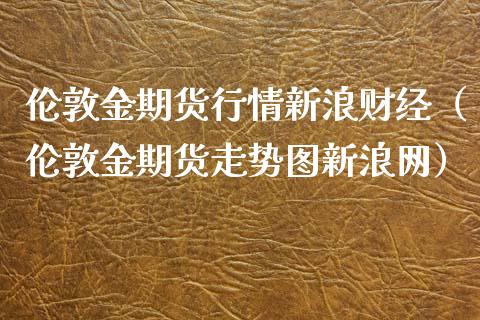 伦敦金期货行情新浪财经（伦敦金期货走势图新浪网）_https://www.boyangwujin.com_原油期货_第1张