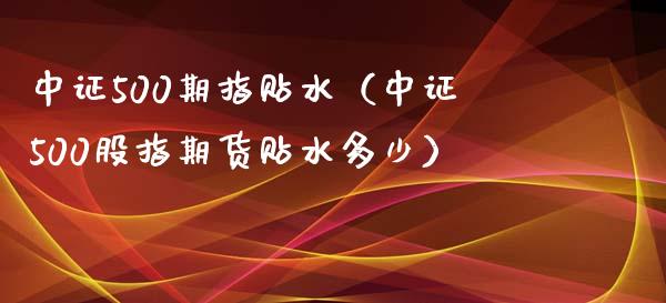 中证500期指贴水（中证500股指期货贴水多少）