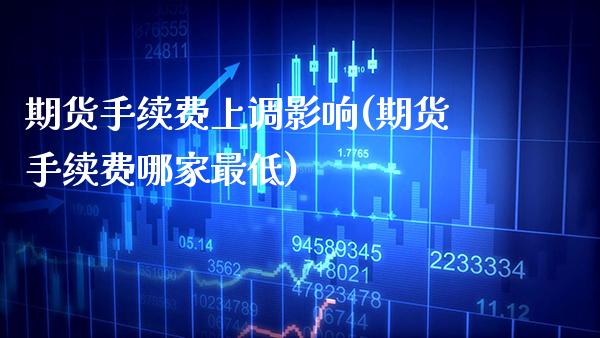 期货手续费上调影响(期货手续费哪家最低)_https://www.boyangwujin.com_期货直播间_第1张
