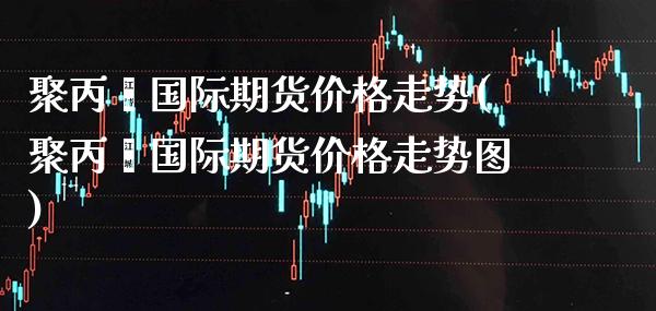 聚丙烯国际期货价格走势(聚丙烯国际期货价格走势图)_https://www.boyangwujin.com_期货直播间_第1张