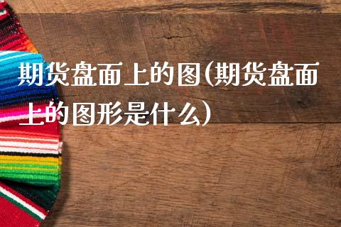 期货盘面上的图(期货盘面上的图形是什么)