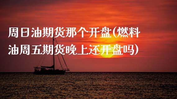 周日油期货那个开盘(燃料油周五期货晚上还开盘吗)_https://www.boyangwujin.com_期货直播间_第1张