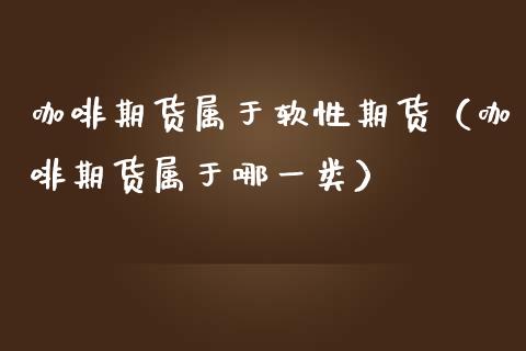 咖啡期货属于软性期货（咖啡期货属于哪一类）