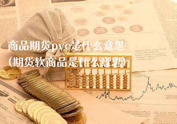 商品期货pvc是什么意思(期货软商品是什么意思)