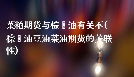 菜粕期货与棕榈油有关不(棕榈油豆油菜油期货的关联性)
