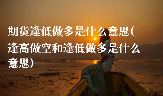 期货逢低做多是什么意思(逢高做空和逢低做多是什么意思)