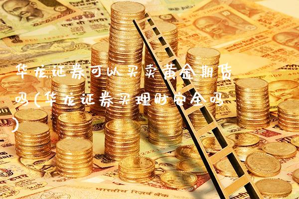 华龙证券可以买卖黄金期货吗(华龙证券买理财安全吗)