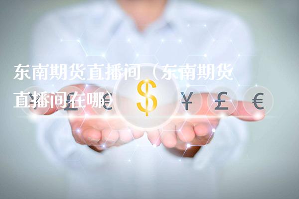 东南期货直播间（东南期货直播间在哪）_https://www.boyangwujin.com_期货直播间_第1张