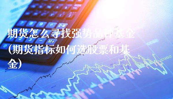 期货怎么寻找强势品种基金(期货指标如何选股票和基金)_https://www.boyangwujin.com_期货科普_第1张