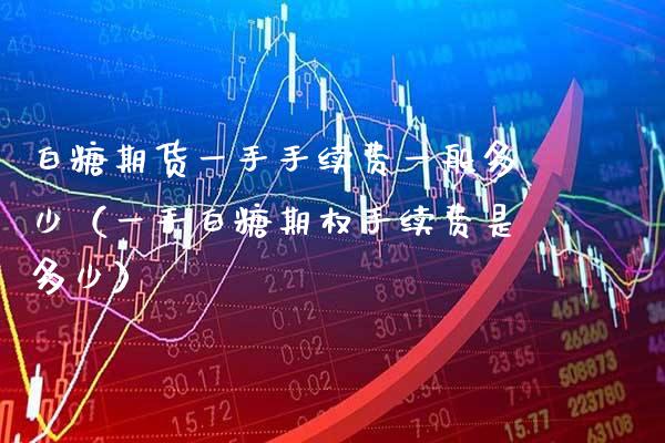 白糖期货一手手续费一般多少（一手白糖期权手续费是多少）_https://www.boyangwujin.com_黄金期货_第1张