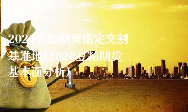 2021豆粕期货指定交割基准地(2020豆粕期货基本面分析)_https://www.boyangwujin.com_原油直播间_第1张
