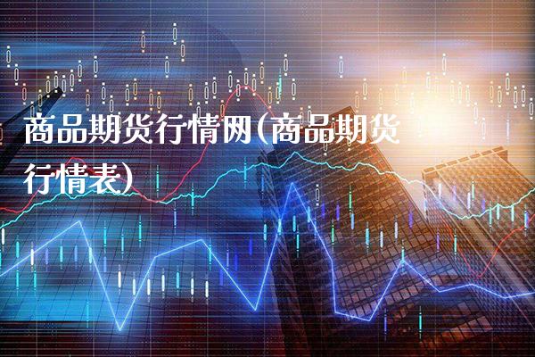 商品期货行情网(商品期货行情表)_https://www.boyangwujin.com_原油直播间_第1张