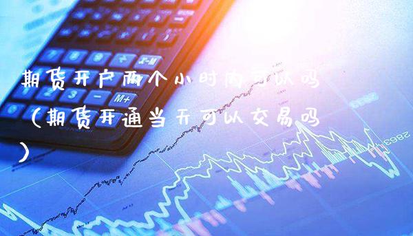 期货开户两个小时内可以吗（期货开通当天可以交易吗）_https://www.boyangwujin.com_期货直播间_第1张