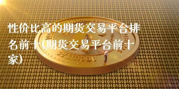 性价比高的期货交易平台排名前十(期货交易平台前十家)