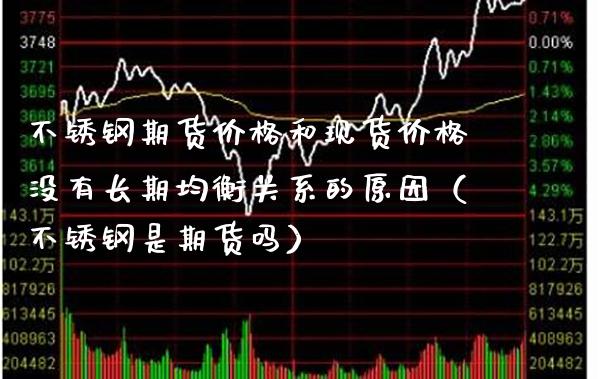 不锈钢期货价格和现货价格没有长期均衡关系的原因（不锈钢是期货吗）_https://www.boyangwujin.com_原油期货_第1张