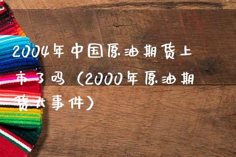 2004年中国原油期货上市了吗（2000年原油期货大事件）_https://www.boyangwujin.com_纳指期货_第1张