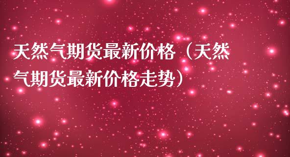 天然气期货最新价格（天然气期货最新价格走势）