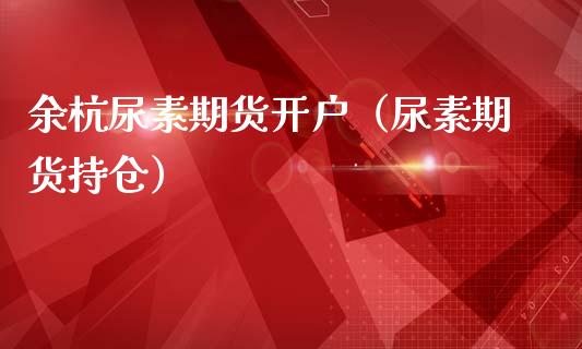 余杭尿素期货开户（尿素期货持仓）