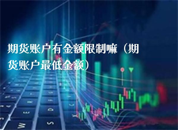 期货账户有金额限制嘛（期货账户最低金额）_https://www.boyangwujin.com_期货直播间_第1张