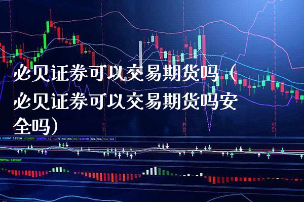 必贝证券可以交易期货吗（必贝证券可以交易期货吗安全吗）_https://www.boyangwujin.com_期货直播间_第1张