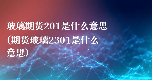 玻璃期货201是什么意思(期货玻璃2301是什么意思)_https://www.boyangwujin.com_恒生指数_第1张