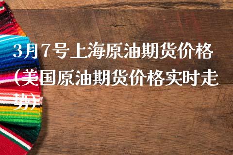 3月7号上海原油期货价格(美国原油期货价格实时走势)