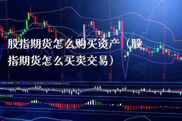 股指期货怎么购买资产（股指期货怎么买卖交易）_https://www.boyangwujin.com_期货直播间_第1张