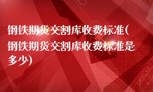 钢铁期货交割库收费标准(钢铁期货交割库收费标准是多少)_https://www.boyangwujin.com_纳指期货_第1张
