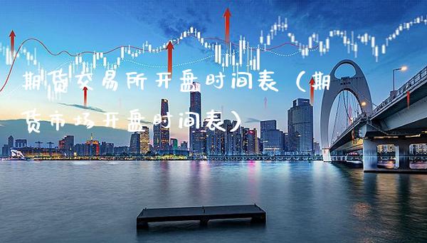 期货交易所开盘时间表（期货市场开盘时间表）