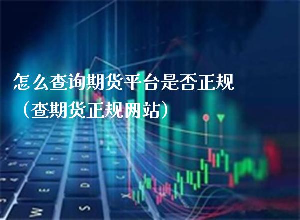 怎么查询期货平台是否正规（查期货正规网站）_https://www.boyangwujin.com_期货直播间_第1张