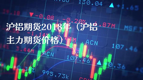 沪铝期货2018年（沪铝主力期货价格）