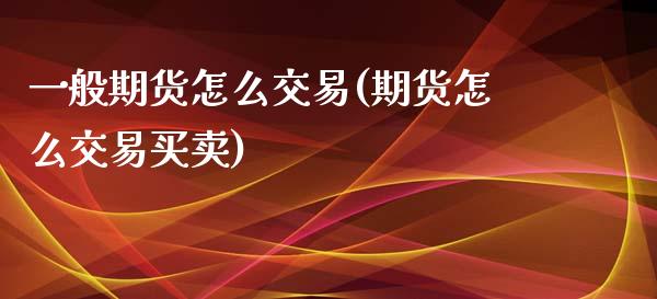一般期货怎么交易(期货怎么交易买卖)_https://www.boyangwujin.com_期货开户_第1张