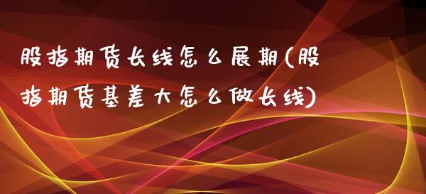 股指期货长线怎么展期(股指期货基差大怎么做长线)_https://www.boyangwujin.com_期货直播间_第1张