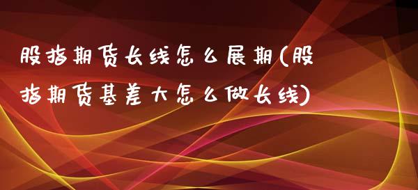 股指期货长线怎么展期(股指期货基差大怎么做长线)