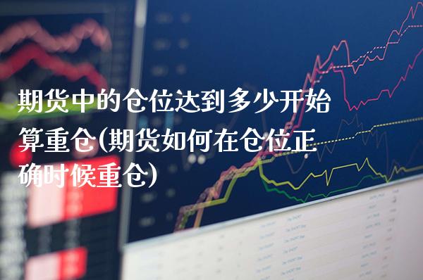 期货中的仓位达到多少开始算重仓(期货如何在仓位正确时候重仓)_https://www.boyangwujin.com_期货直播间_第1张