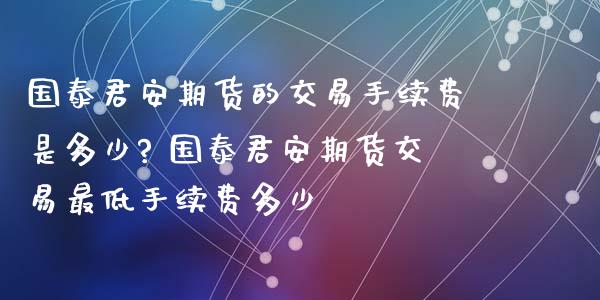 国泰君安期货的交易手续费是多少? 国泰君安期货交易最低手续费多少