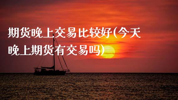 期货晚上交易比较好(今天晚上期货有交易吗)_https://www.boyangwujin.com_期货直播间_第1张