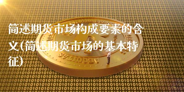 简述期货市场构成要素的含义(简述期货市场的基本特征)_https://www.boyangwujin.com_原油直播间_第1张