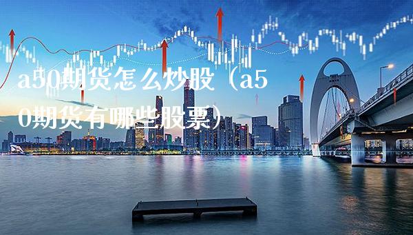 a50期货怎么炒股（a50期货有哪些股票）_https://www.boyangwujin.com_期货直播间_第1张